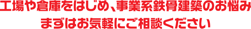 工場や倉庫をはじめ、事業系鉄骨建築のお悩み まずはお気軽にご相談ください
