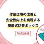 事例紹介：作業環境の改善と安全性向上を実現する脱着式防音ボックス